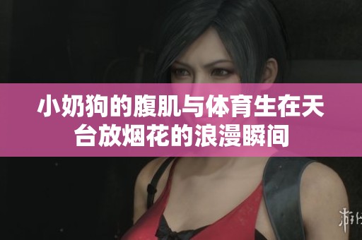 小奶狗的腹肌与体育生在天台放烟花的浪漫瞬间