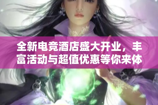 全新电竞酒店盛大开业，丰富活动与超值优惠等你来体验