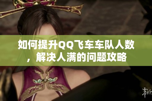 如何提升QQ飞车车队人数，解决人满的问题攻略