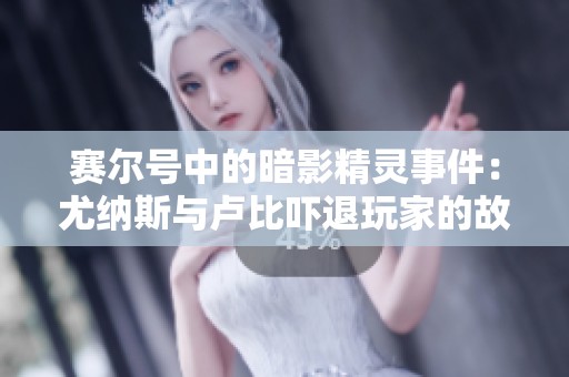 赛尔号中的暗影精灵事件：尤纳斯与卢比吓退玩家的故事