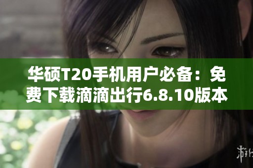 华硕T20手机用户必备：免费下载滴滴出行6.8.10版本