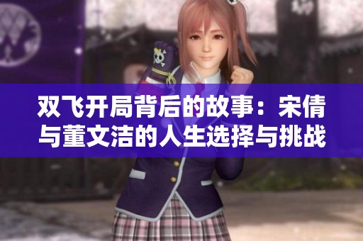 双飞开局背后的故事：宋倩与董文洁的人生选择与挑战