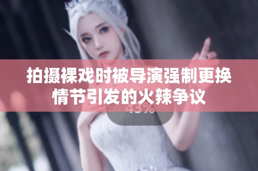 拍摄裸戏时被导演强制更换情节引发的火辣争议