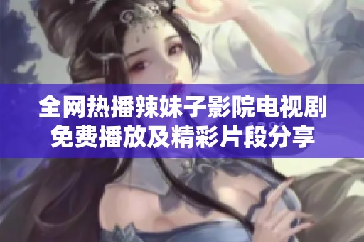 全网热播辣妹子影院电视剧免费播放及精彩片段分享