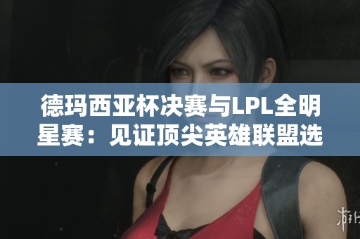德玛西亚杯决赛与LPL全明星赛：见证顶尖英雄联盟选手的巅峰对决