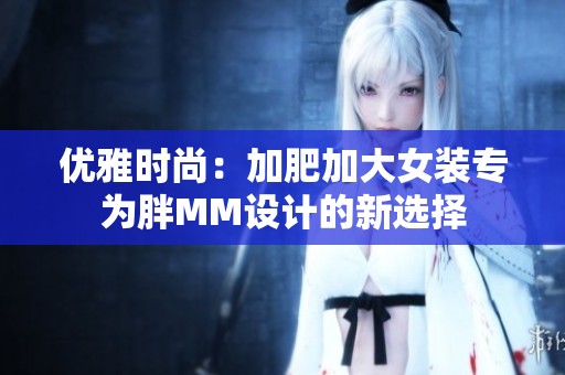 优雅时尚：加肥加大女装专为胖MM设计的新选择