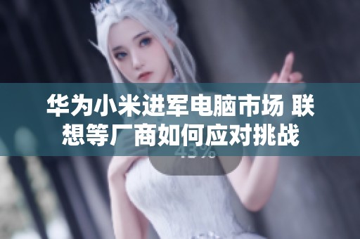 华为小米进军电脑市场 联想等厂商如何应对挑战