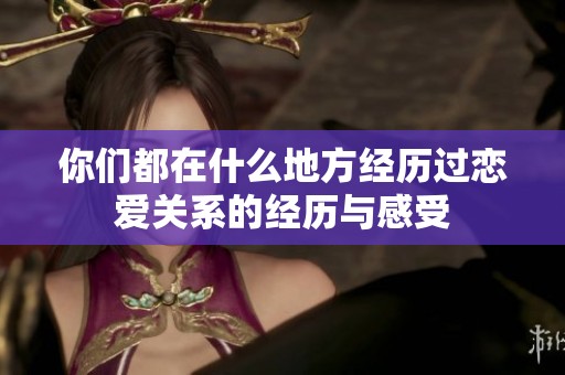 你们都在什么地方经历过恋爱关系的经历与感受
