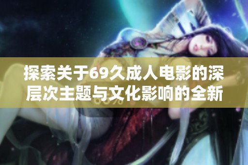 探索关于69久成人电影的深层次主题与文化影响的全新视角