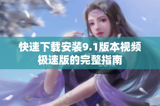 快速下载安装9.1版本视频极速版的完整指南