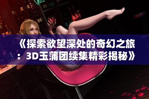 《探索欲望深处的奇幻之旅：3D玉蒲团续集精彩揭秘》