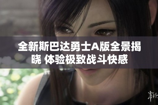 全新斯巴达勇士A版全景揭晓 体验极致战斗快感