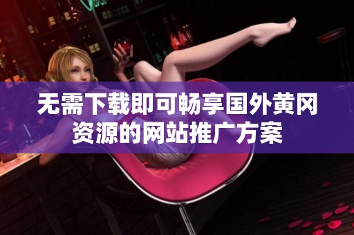无需下载即可畅享国外黄冈资源的网站推广方案