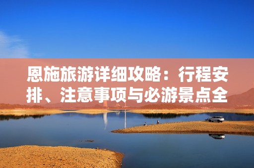 恩施旅游详细攻略：行程安排、注意事项与必游景点全解析