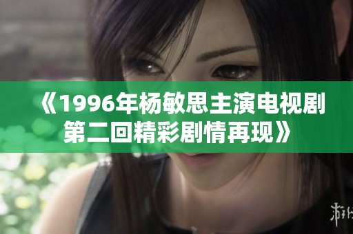 《1996年杨敏思主演电视剧第二回精彩剧情再现》