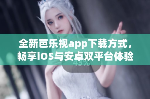 全新芭乐视app下载方式，畅享iOS与安卓双平台体验