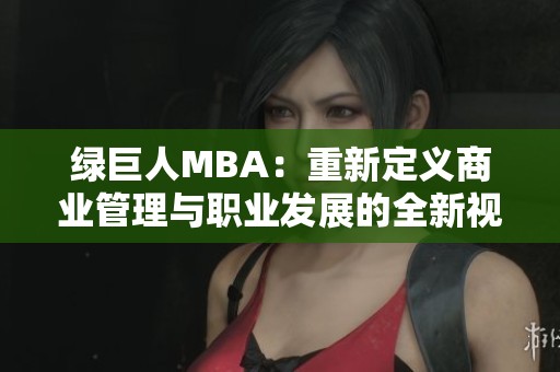 绿巨人MBA：重新定义商业管理与职业发展的全新视角