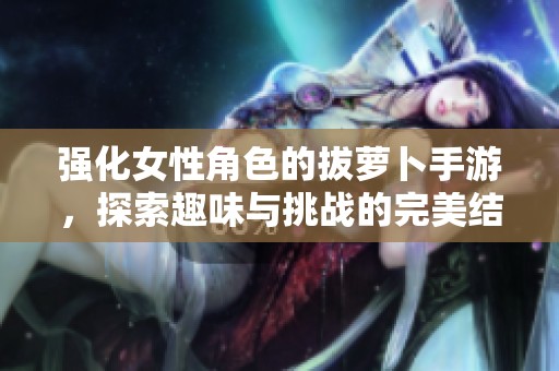 强化女性角色的拔萝卜手游，探索趣味与挑战的完美结合