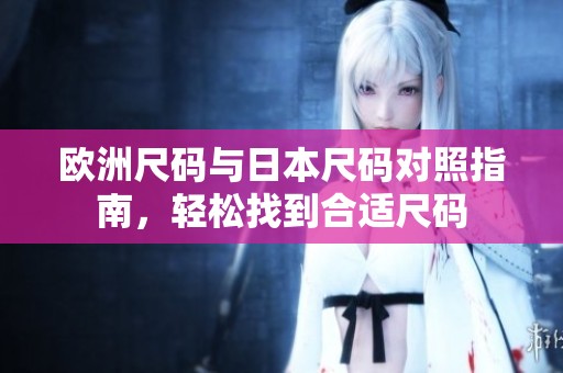 欧洲尺码与日本尺码对照指南，轻松找到合适尺码