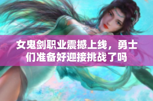 女鬼剑职业震撼上线，勇士们准备好迎接挑战了吗