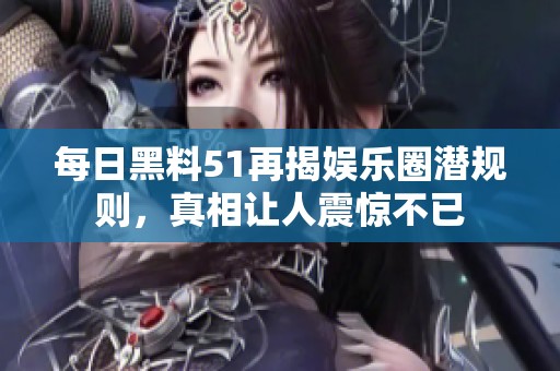 每日黑料51再揭娱乐圈潜规则，真相让人震惊不已