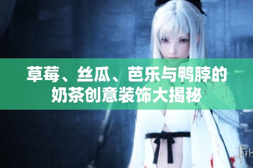 草莓、丝瓜、芭乐与鸭脖的奶茶创意装饰大揭秘