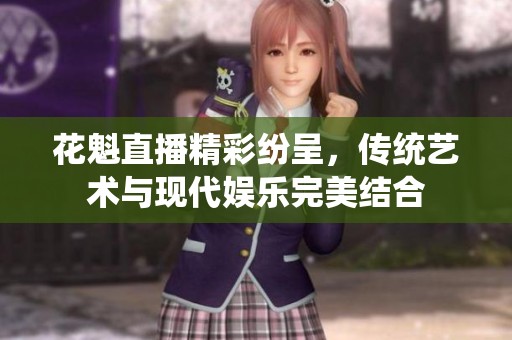 花魁直播精彩纷呈，传统艺术与现代娱乐完美结合