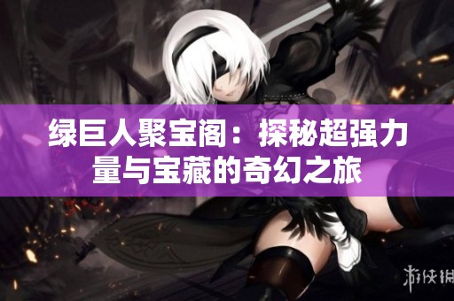 绿巨人聚宝阁：探秘超强力量与宝藏的奇幻之旅