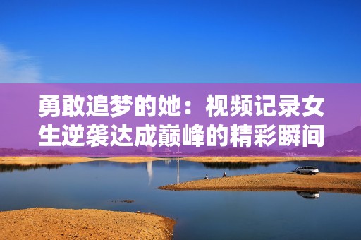勇敢追梦的她：视频记录女生逆袭达成巅峰的精彩瞬间 