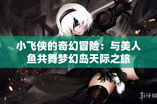 小飞侠的奇幻冒险：与美人鱼共舞梦幻岛天际之旅