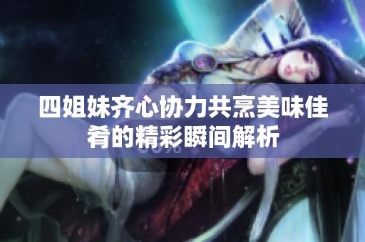 四姐妹齐心协力共烹美味佳肴的精彩瞬间解析