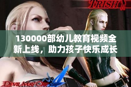 130000部幼儿教育视频全新上线，助力孩子快乐成长