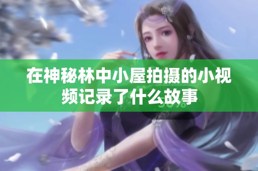 在神秘林中小屋拍摄的小视频记录了什么故事