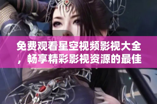 免费观看星空视频影视大全，畅享精彩影视资源的最佳选择
