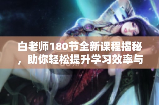 白老师180节全新课程揭秘，助你轻松提升学习效率与能力