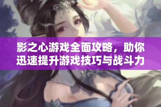 影之心游戏全面攻略，助你迅速提升游戏技巧与战斗力