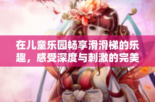 在儿童乐园畅享滑滑梯的乐趣，感受深度与刺激的完美结合