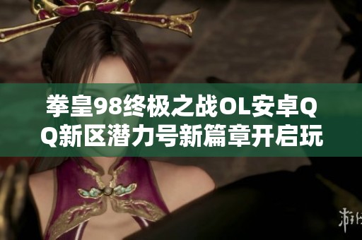 拳皇98终极之战OL安卓QQ新区潜力号新篇章开启玩转精彩游戏体验