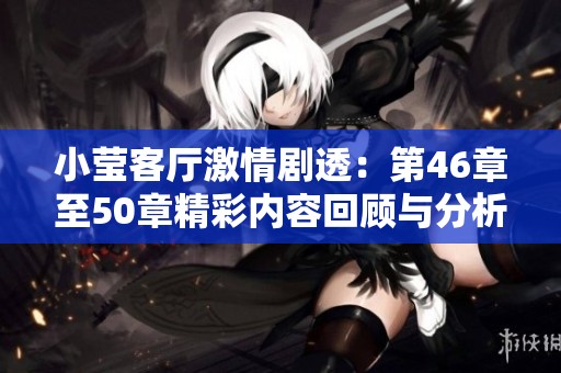 小莹客厅激情剧透：第46章至50章精彩内容回顾与分析