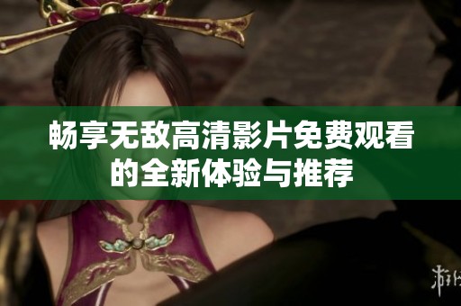 畅享无敌高清影片免费观看的全新体验与推荐