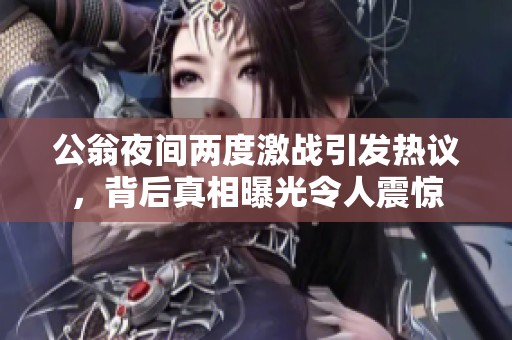 公翁夜间两度激战引发热议，背后真相曝光令人震惊