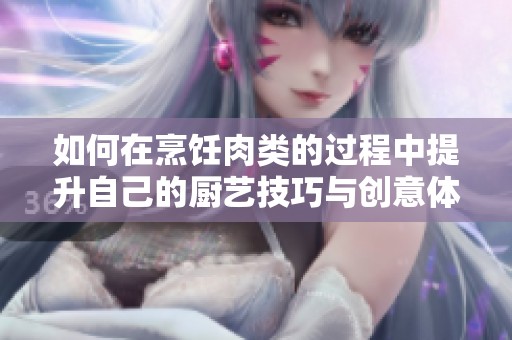如何在烹饪肉类的过程中提升自己的厨艺技巧与创意体验