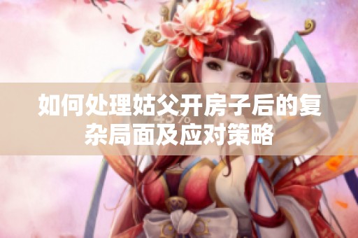 如何处理姑父开房子后的复杂局面及应对策略