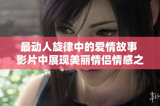 最动人旋律中的爱情故事 影片中展现美丽情侣情感之旅