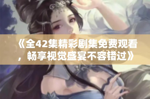 《全42集精彩剧集免费观看，畅享视觉盛宴不容错过》