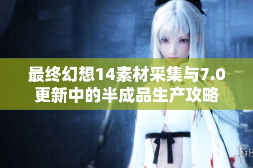 最终幻想14素材采集与7.0更新中的半成品生产攻略