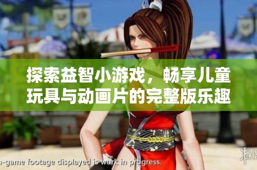 探索益智小游戏，畅享儿童玩具与动画片的完整版乐趣