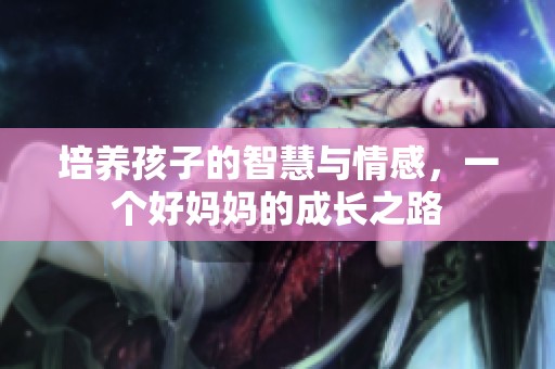 培养孩子的智慧与情感，一个好妈妈的成长之路
