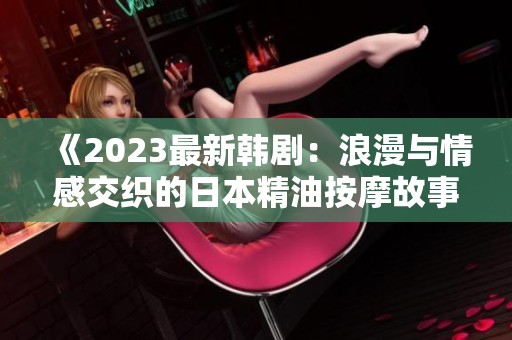 《2023最新韩剧：浪漫与情感交织的日本精油按摩故事》