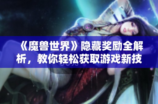 《魔兽世界》隐藏奖励全解析，教你轻松获取游戏新技巧